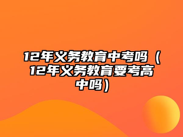 12年義務教育中考嗎（12年義務教育要考高中嗎）