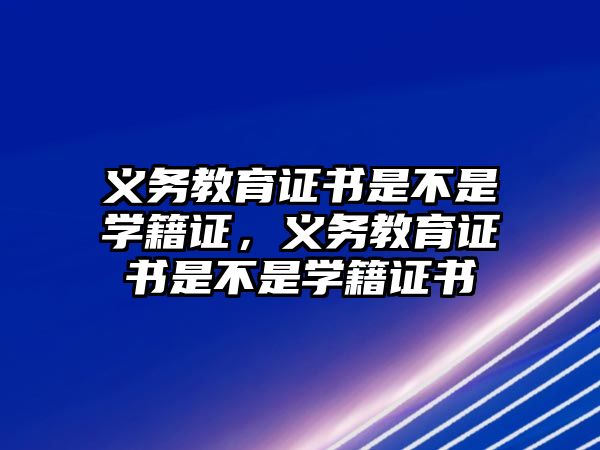 義務教育證書是不是學籍證，義務教育證書是不是學籍證書