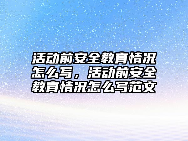 活動前安全教育情況怎么寫，活動前安全教育情況怎么寫范文