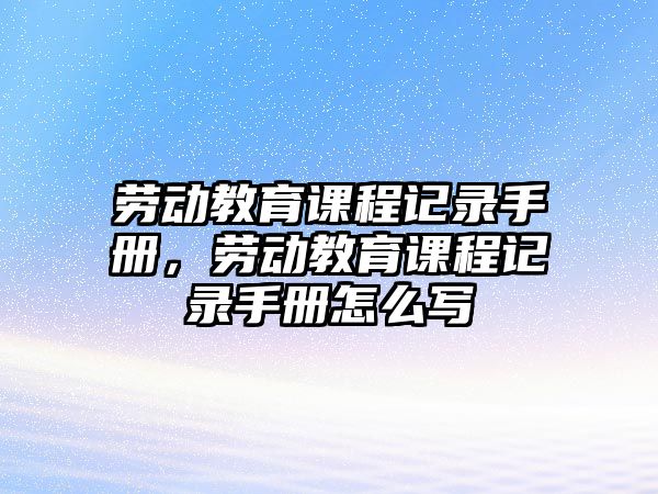 勞動教育課程記錄手冊，勞動教育課程記錄手冊怎么寫