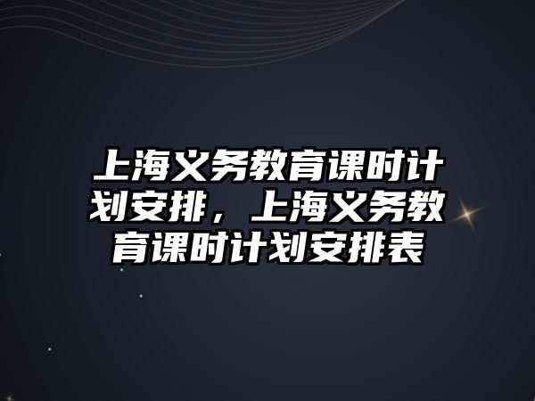 上海義務教育課時計劃安排，上海義務教育課時計劃安排表