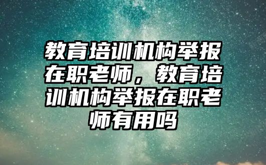 教育培訓機構舉報在職老師，教育培訓機構舉報在職老師有用嗎