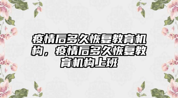 疫情后多久恢復教育機構，疫情后多久恢復教育機構上班