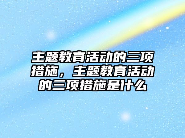 主題教育活動的三項措施，主題教育活動的三項措施是什么