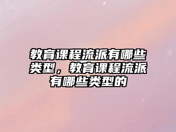 教育課程流派有哪些類型，教育課程流派有哪些類型的