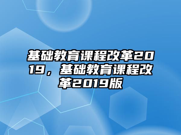 基礎教育課程改革2019，基礎教育課程改革2019版