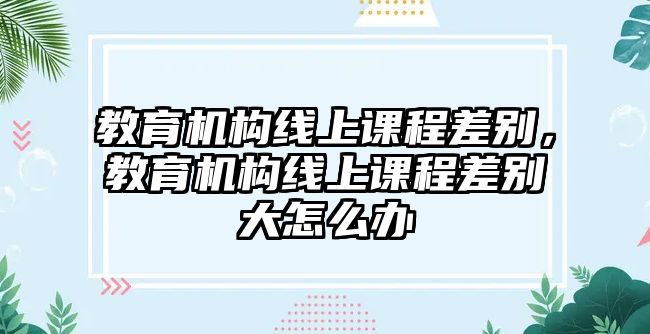 教育機構(gòu)線上課程差別，教育機構(gòu)線上課程差別大怎么辦