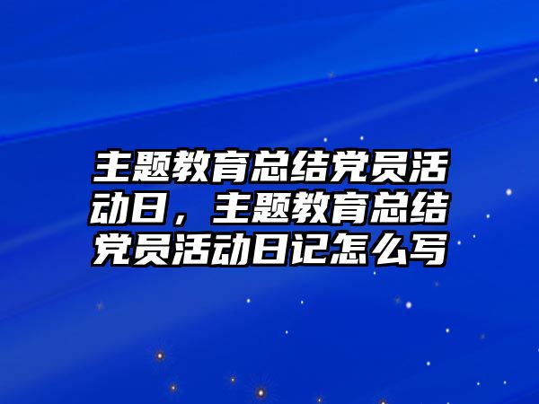 主題教育總結(jié)黨員活動日，主題教育總結(jié)黨員活動日記怎么寫