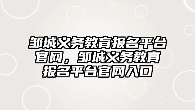 鄒城義務教育報名平臺官網，鄒城義務教育報名平臺官網入口