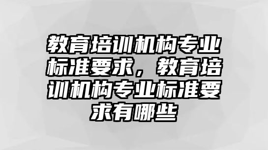 教育培訓機構專業標準要求，教育培訓機構專業標準要求有哪些