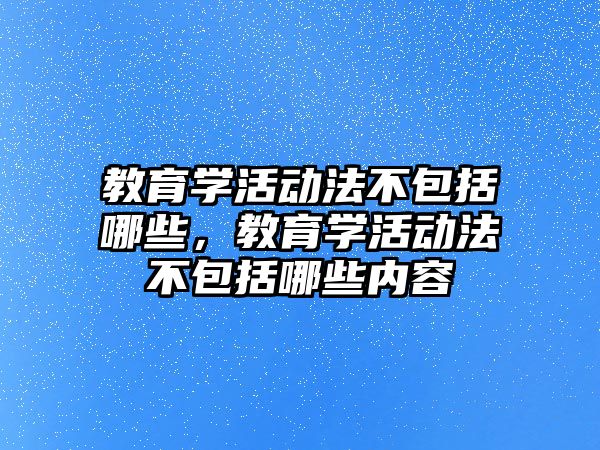 教育學活動法不包括哪些，教育學活動法不包括哪些內容