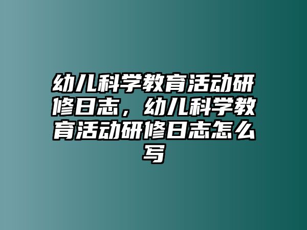 幼兒科學教育活動研修日志，幼兒科學教育活動研修日志怎么寫