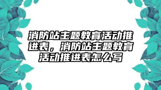 消防站主題教育活動推進(jìn)表，消防站主題教育活動推進(jìn)表怎么寫