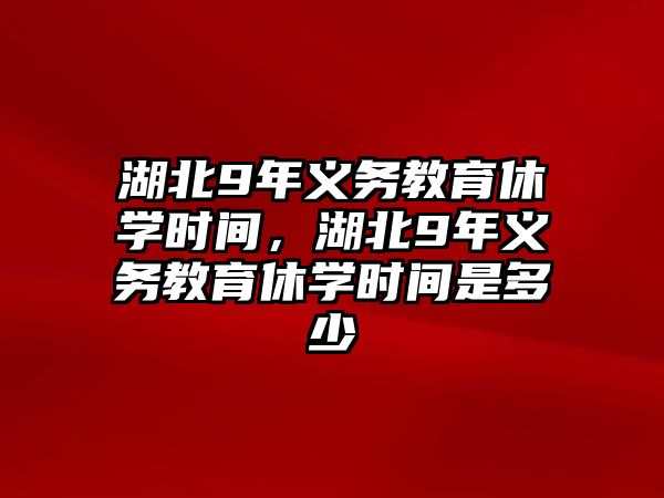 湖北9年義務(wù)教育休學(xué)時(shí)間，湖北9年義務(wù)教育休學(xué)時(shí)間是多少