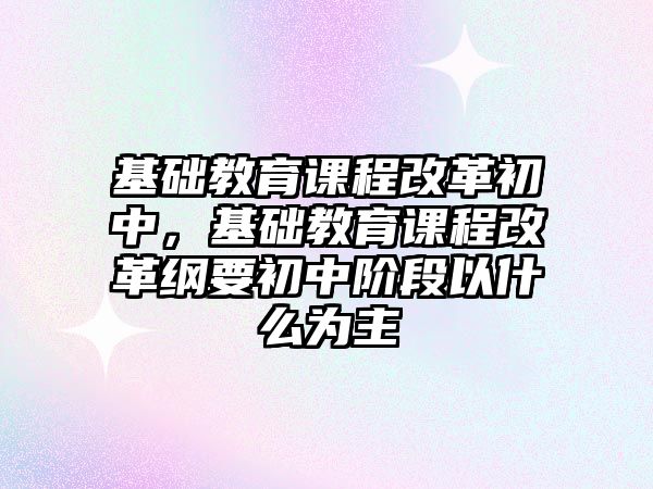 基礎教育課程改革初中，基礎教育課程改革綱要初中階段以什么為主