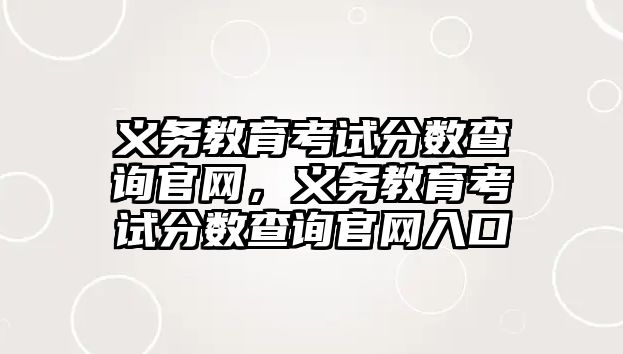 義務教育考試分數查詢官網，義務教育考試分數查詢官網入口