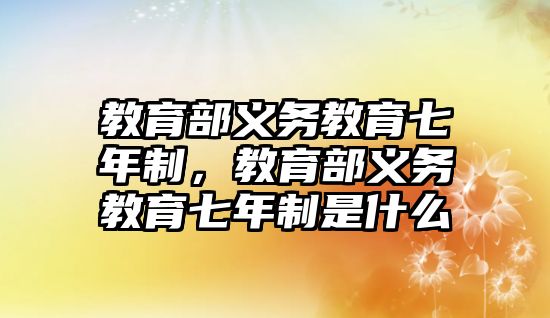 教育部義務教育七年制，教育部義務教育七年制是什么