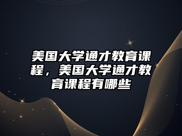 美國大學通才教育課程，美國大學通才教育課程有哪些