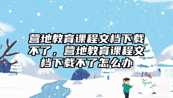 營地教育課程文檔下載不了，營地教育課程文檔下載不了怎么辦