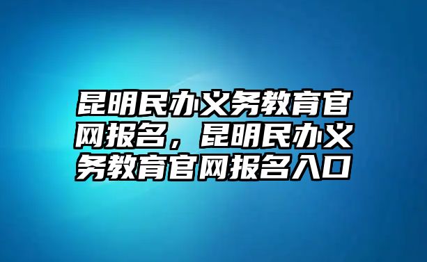 昆明民辦義務(wù)教育官網(wǎng)報(bào)名，昆明民辦義務(wù)教育官網(wǎng)報(bào)名入口