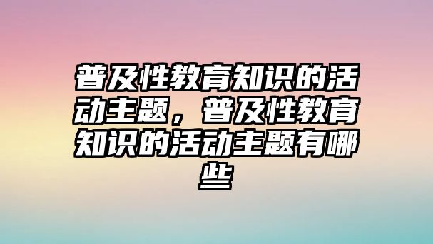 普及性教育知識的活動主題，普及性教育知識的活動主題有哪些