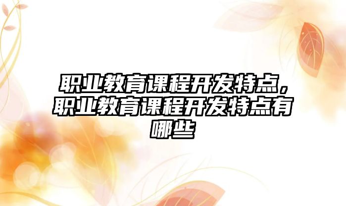 職業教育課程開發特點，職業教育課程開發特點有哪些