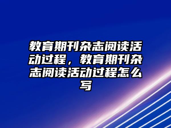 教育期刊雜志閱讀活動過程，教育期刊雜志閱讀活動過程怎么寫