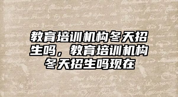 教育培訓機構冬天招生嗎，教育培訓機構冬天招生嗎現在