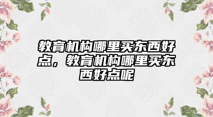 教育機構哪里買東西好點，教育機構哪里買東西好點呢