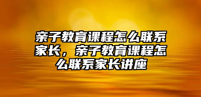 親子教育課程怎么聯系家長，親子教育課程怎么聯系家長講座