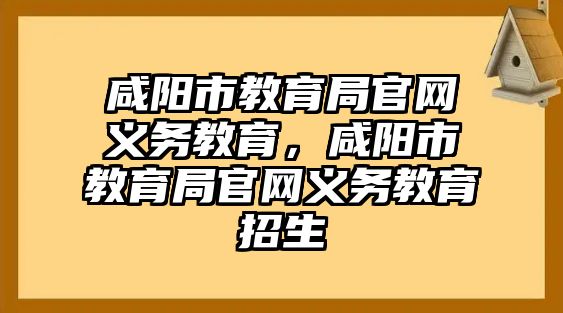 咸陽市教育局官網義務教育，咸陽市教育局官網義務教育招生