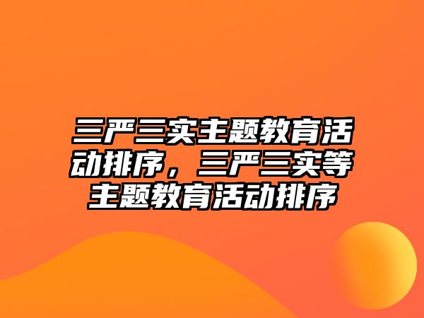 三嚴三實主題教育活動排序，三嚴三實等主題教育活動排序