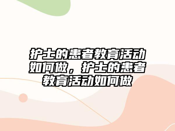 護(hù)士的患者教育活動(dòng)如何做，護(hù)士的患者教育活動(dòng)如何做