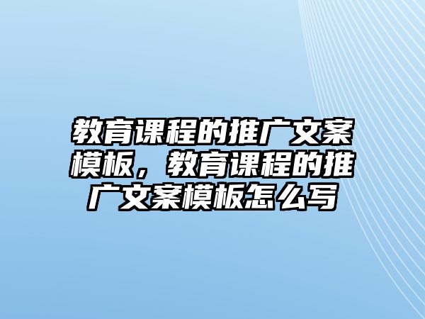 教育課程的推廣文案模板，教育課程的推廣文案模板怎么寫(xiě)