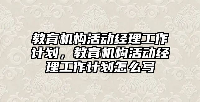 教育機構活動經理工作計劃，教育機構活動經理工作計劃怎么寫