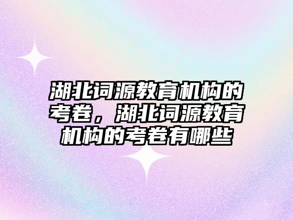 湖北詞源教育機構的考卷，湖北詞源教育機構的考卷有哪些