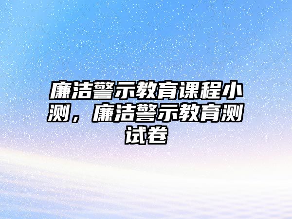 廉潔警示教育課程小測，廉潔警示教育測試卷