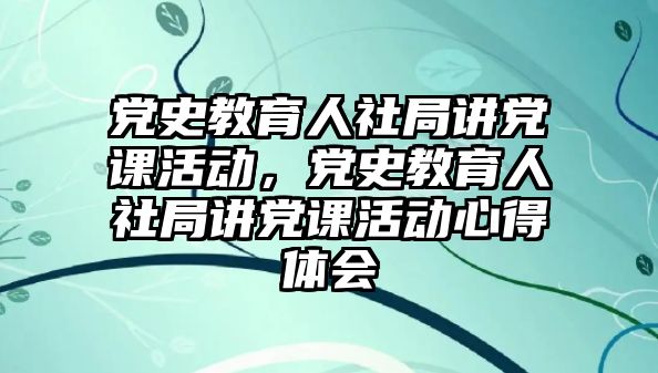 黨史教育人社局講黨課活動，黨史教育人社局講黨課活動心得體會