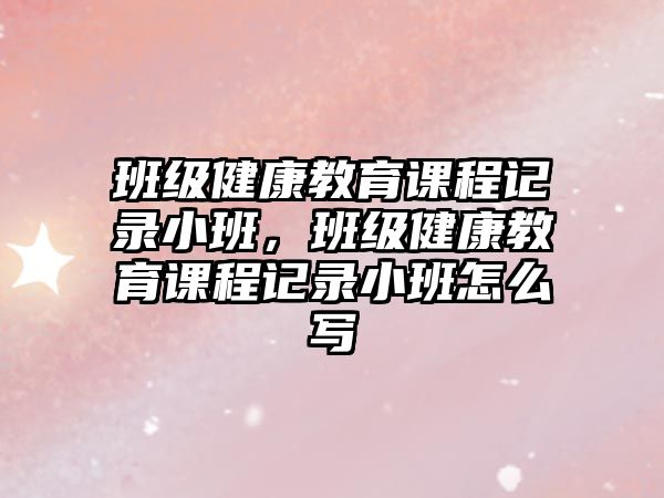 班級健康教育課程記錄小班，班級健康教育課程記錄小班怎么寫