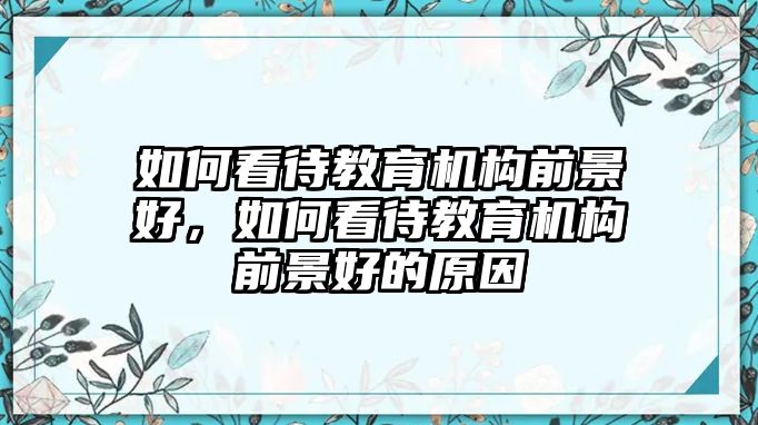 如何看待教育機(jī)構(gòu)前景好，如何看待教育機(jī)構(gòu)前景好的原因