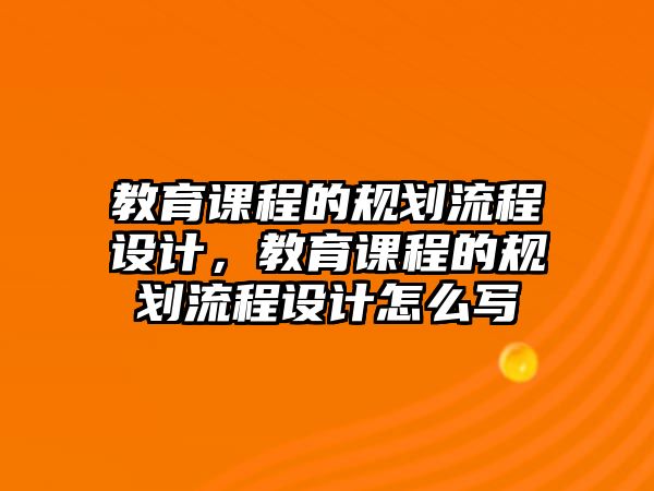 教育課程的規(guī)劃流程設計，教育課程的規(guī)劃流程設計怎么寫