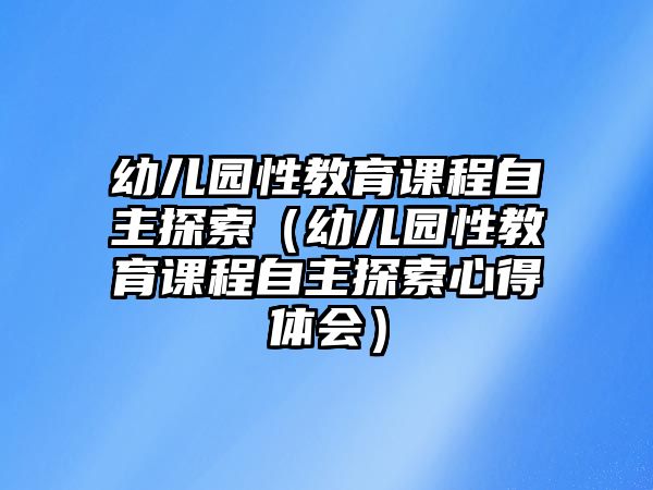 幼兒園性教育課程自主探索（幼兒園性教育課程自主探索心得體會(huì)）