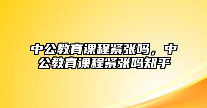 中公教育課程緊張嗎，中公教育課程緊張嗎知乎