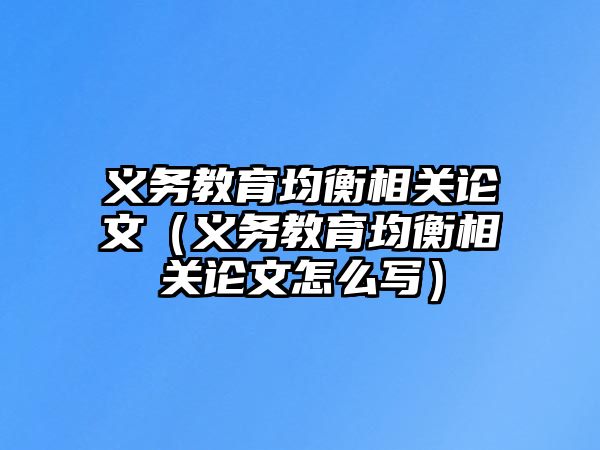 義務(wù)教育均衡相關(guān)論文（義務(wù)教育均衡相關(guān)論文怎么寫）