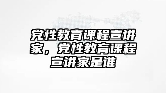 黨性教育課程宣講家，黨性教育課程宣講家是誰(shuí)