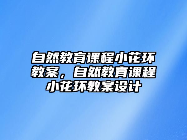 自然教育課程小花環(huán)教案，自然教育課程小花環(huán)教案設(shè)計