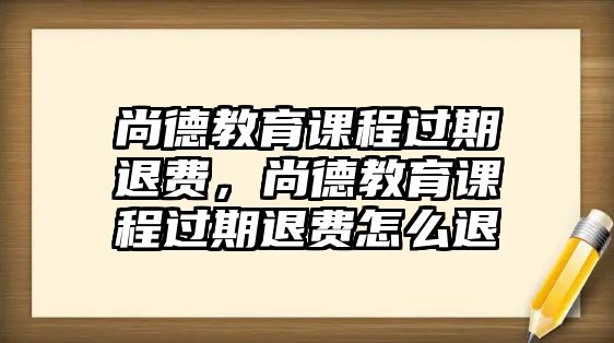 尚德教育課程過期退費，尚德教育課程過期退費怎么退