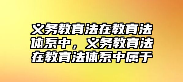 義務教育法在教育法體系中，義務教育法在教育法體系中屬于