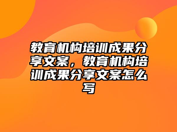 教育機構培訓成果分享文案，教育機構培訓成果分享文案怎么寫