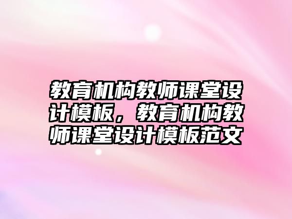 教育機構教師課堂設計模板，教育機構教師課堂設計模板范文